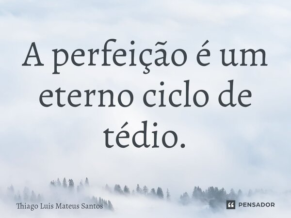 ⁠A perfeição é um eterno ciclo de tédio.... Frase de Thiago Luis Mateus Santos.