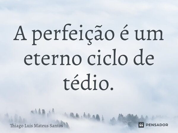 ⁠A perfeição é um eterno ciclo de tédio.... Frase de Thiago Luis Mateus Santos.