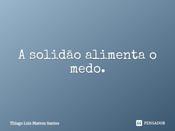 A solidão alimenta o medo.... Frase de Thiago Luis Mateus Santos.