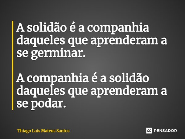 ⁠A solidão é a companhia daqueles que aprenderam a se germinar. A companhia é a solidão daqueles que aprenderam a se podar.... Frase de Thiago Luis Mateus Santos.