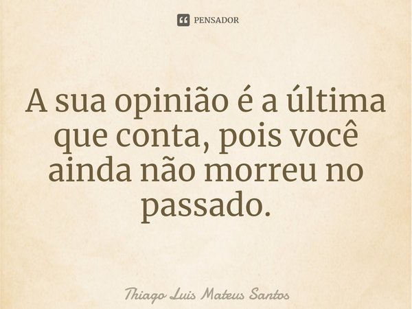 A sua opinião é a última que conta, pois você ainda não morreu no passado.... Frase de Thiago Luis Mateus Santos.