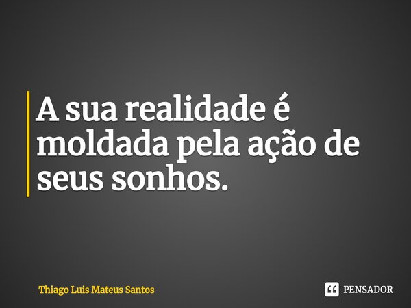 ⁠A sua realidade é moldada pela ação de seus sonhos.... Frase de Thiago Luis Mateus Santos.