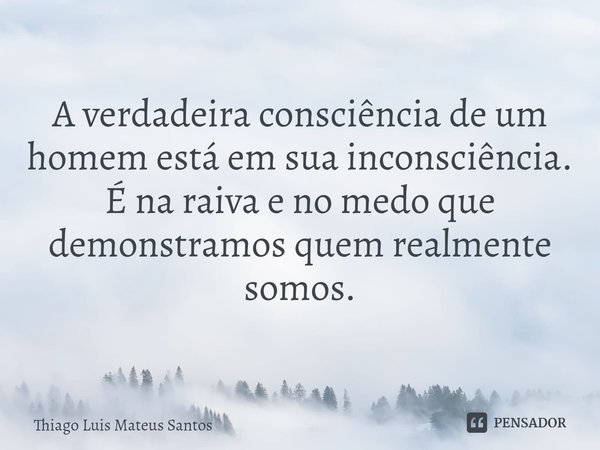 ⁠A verdadeira consciência de um homem está em sua inconsciência. É na raiva e no medo que demonstramos quem realmente somos.... Frase de Thiago Luis Mateus Santos.