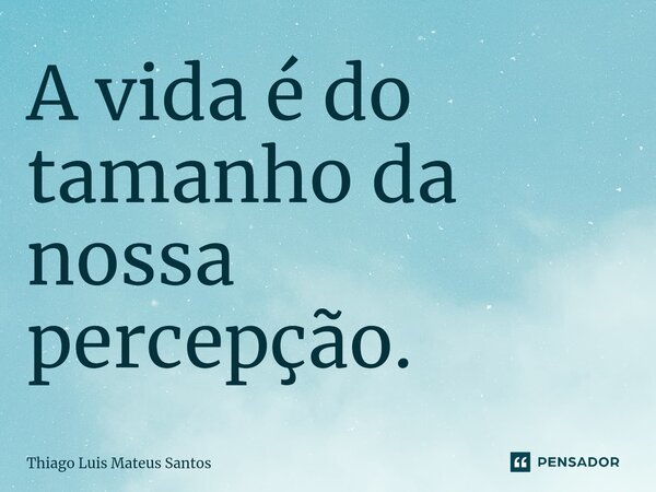 ⁠A vida é do tamanho da nossa percepção.... Frase de Thiago Luis Mateus Santos.