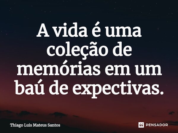 ⁠A vida é uma coleção de memórias em um baú de expectivas.... Frase de Thiago Luis Mateus Santos.