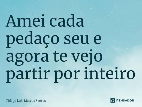 ⁠Amei cada pedaço seu e agora te vejo partir por inteiro... Frase de Thiago Luis Mateus Santos.