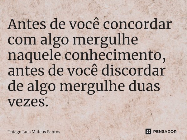 ⁠Antes de você concordar com algo mergulhe naquele conhecimento, antes de você discordar de algo mergulhe duas vezes.... Frase de Thiago Luis Mateus Santos.