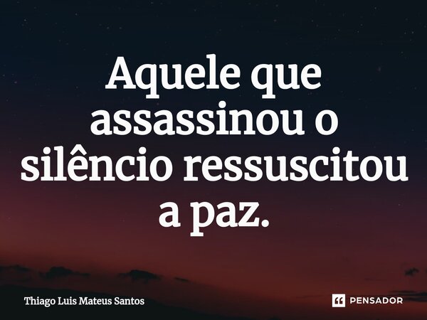 ⁠Aquele que assassinou o silêncio ressuscitou a paz.... Frase de Thiago Luis Mateus Santos.