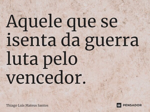 ⁠Aquele que se isenta da guerra luta pelo vencedor.... Frase de Thiago Luis Mateus Santos.