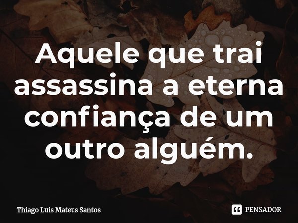 Aquele que trai assassina a eterna confiança de um outro alguém.⁠... Frase de Thiago Luis Mateus Santos.