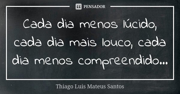 Cada dia menos lúcido, cada dia mais louco, cada dia menos compreendido...... Frase de Thiago Luis Mateus Santos.
