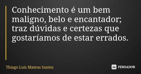 Conhecimento é um bem maligno, belo e encantador; traz dúvidas e certezas que gostaríamos de estar errados.... Frase de Thiago Luis Mateus Santos.