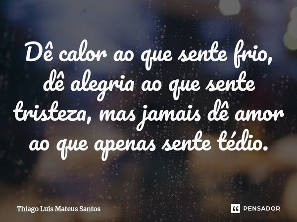 ⁠Dê calor ao que sente frio, dê alegria ao que sente tristeza, mas jamais dê amor ao que apenas sente tédio.... Frase de Thiago Luis Mateus Santos.