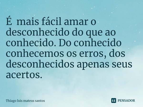 É mais fácil amar o desconhecido do que ao conhecido. Do conhecido conhecemos os erros, dos desconhecidos apenas seus acertos.... Frase de Thiago Luis Mateus Santos.