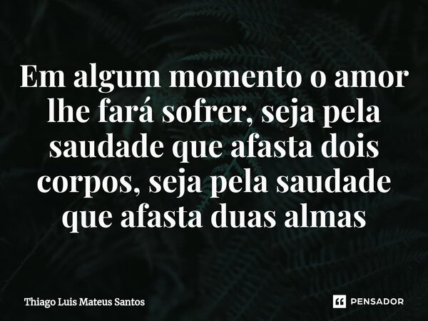 ⁠Em algum momento o amor lhe fará sofrer, seja pela saudade que afasta dois corpos, seja pela saudade que afasta duas almas... Frase de Thiago Luis Mateus Santos.