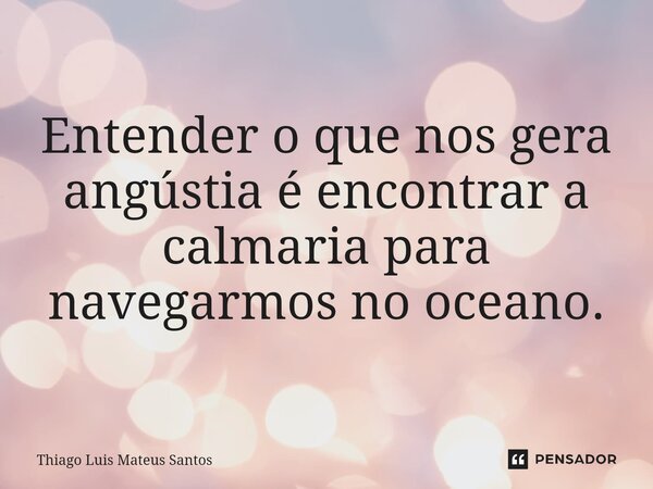 Entender o que nos gera angústia é encontrar a calmaria para navegarmos no oceano.... Frase de Thiago Luis Mateus Santos.