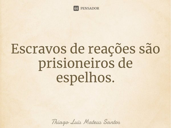 ⁠Escravos de reações são prisioneiros de espelhos.... Frase de Thiago Luis Mateus Santos.