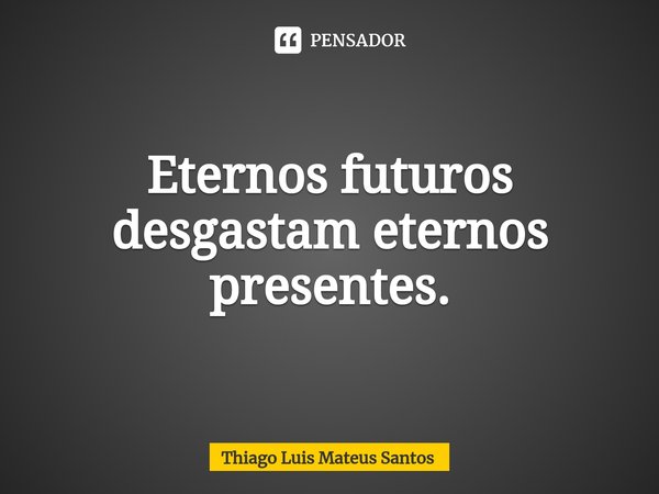 ⁠Eternos futuros desgastam eternos presentes.... Frase de Thiago Luis Mateus Santos.