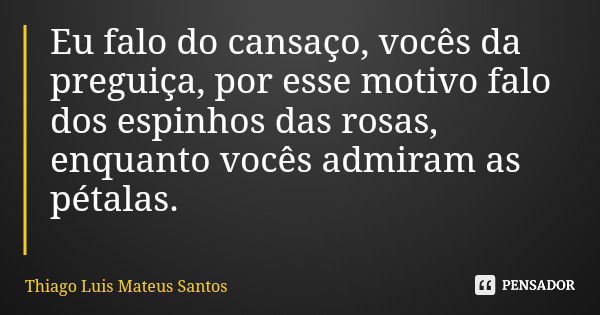 Eu falo do cansaço, vocês da preguiça, por esse motivo falo dos espinhos das rosas, enquanto vocês admiram as pétalas.... Frase de Thiago Luis Mateus Santos.
