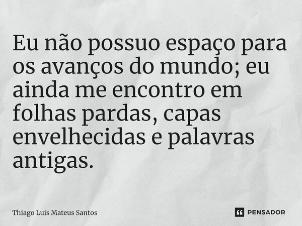 ⁠Eu não possuo espaço para os avanços do mundo; eu ainda me encontro em folhas pardas, capas envelhecidas e palavras antigas.... Frase de Thiago Luis Mateus Santos.
