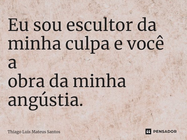 ⁠Eu sou escultor da minha culpa e você a obra da minha angústia.... Frase de Thiago Luis Mateus Santos.