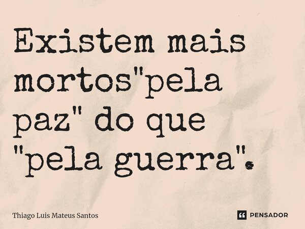 ⁠Existem mais mortos "pela paz" do que "pela guerra".... Frase de Thiago Luis Mateus Santos.