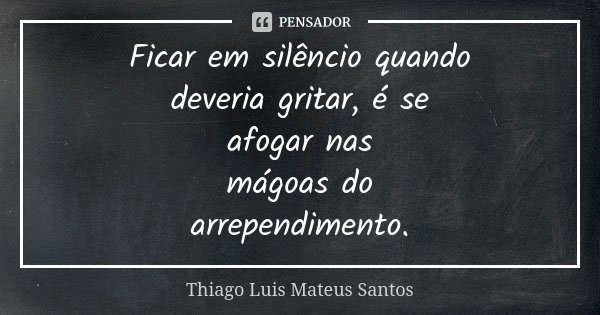 Ficar em silêncio quando deveria gritar, é se afogar nas mágoas do arrependimento.... Frase de Thiago Luis Mateus Santos.