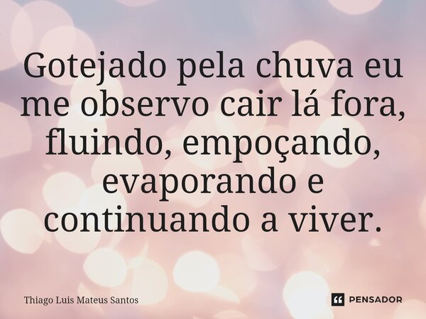 ⁠Gotejado pela chuva eu me observo cair lá fora, fluindo, empoçando, evaporando e continuando a viver.... Frase de Thiago Luis Mateus Santos.