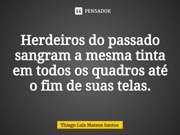 ⁠Herdeiros do passado sangram a mesma tinta em todos os quadros até o fim de suas telas.... Frase de Thiago Luis Mateus Santos.