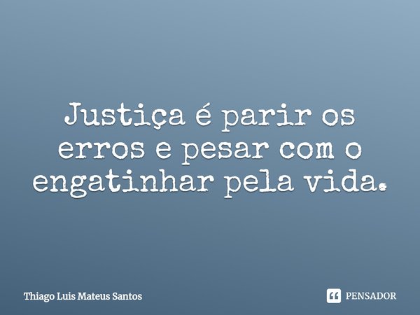 ⁠Justiça é parir os erros e pesar com o engatinhar pela vida.... Frase de Thiago Luis Mateus Santos.
