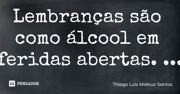 Lembranças são como álcool em feridas abertas.... Frase de Thiago Luis Mateus Santos.