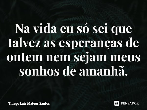 ⁠Na vida eu só sei que talvez as esperanças de ontem nem sejam meus sonhos de amanhã.... Frase de Thiago Luis Mateus Santos.