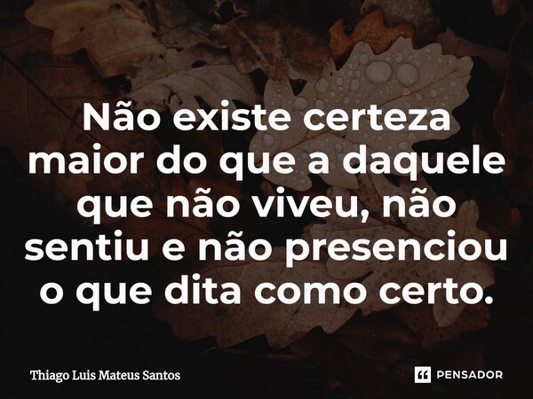 Não existe certeza maior do que a daquele que não viveu, não sentiu e não presenciou⁠ o que dita como certo.... Frase de Thiago Luis Mateus Santos.