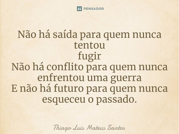 Não há saída para quem nunca tentou fugir Não há conflito para quem nunca enfrentou uma guerra E não há futuro para quem nunca esqueceu o passado.... Frase de Thiago Luis Mateus Santos.