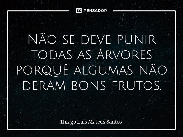 Não se deve punir todas as árvores porquê algumas não deram bons frutos.... Frase de Thiago Luis Mateus Santos.