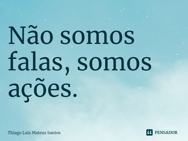 Não somos falas, somos ações.... Frase de Thiago Luis Mateus Santos.