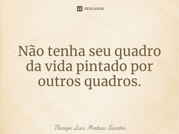 ⁠Não tenha seu quadro da vida pintado por outros quadros.... Frase de Thiago Luis Mateus Santos.