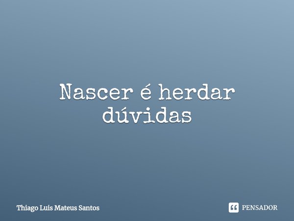 Nascer é herdar dúvidas⁠... Frase de Thiago Luis Mateus Santos.