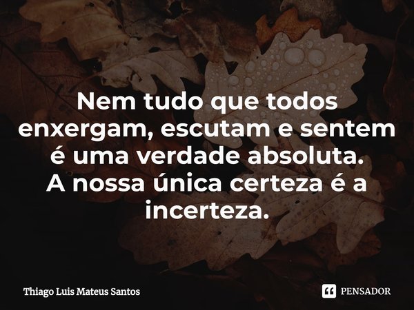 ⁠Nem tudo que todos enxergam, escutam e sentem é uma verdade absoluta. A nossa única certeza é a incerteza.... Frase de Thiago Luis Mateus Santos.