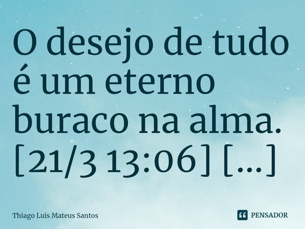 O desejo de tudo é um eterno buraco na alma.... Frase de Thiago Luis Mateus Santos.