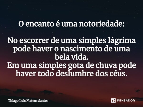 O encanto é uma notoriedade: No escorrer de uma simples lágrima pode haver o nascimento de uma bela vida. Em uma simples gota de chuva pode haver todo deslumbre... Frase de Thiago Luis Mateus Santos.