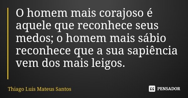 O homem mais corajoso é aquele que reconhece seus medos; o homem mais sábio reconhece que a sua sapiência vem dos mais leigos.... Frase de Thiago Luis Mateus Santos.
