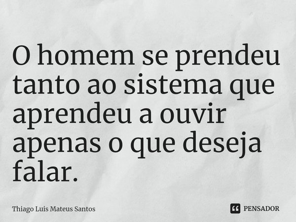 ⁠O homem se prendeu tanto ao sistema que aprendeu a ouvir apenas o que deseja falar.... Frase de Thiago Luis Mateus Santos.
