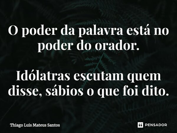 ⁠O poder da palavra está no poder do orador. Idólatras escutam quem disse, sábios o que foi dito.... Frase de Thiago Luis Mateus Santos.