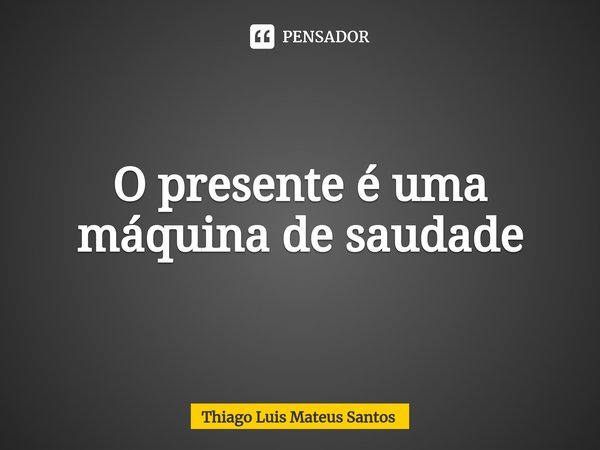 ⁠O presente é uma máquina de saudade... Frase de Thiago Luis Mateus Santos.