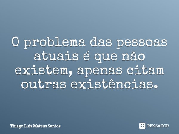 ⁠O problema das pessoas atuais é que não existem, apenas citam outras existências.... Frase de Thiago Luis Mateus Santos.