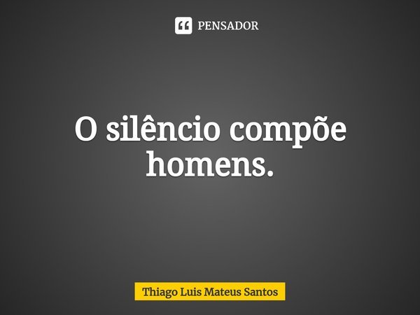 ⁠O silêncio compõe homens.... Frase de Thiago Luis Mateus Santos.