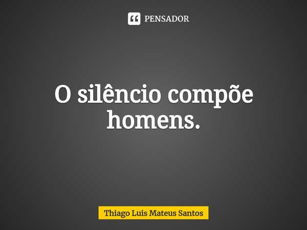 ⁠O silêncio compõe homens.... Frase de Thiago Luis Mateus Santos.