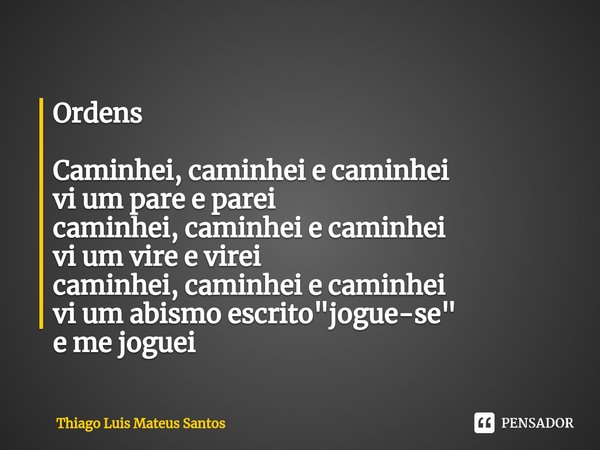 ⁠Ordens Caminhei, caminhei e caminhei
vi um pare e parei
caminhei, caminhei e caminhei
vi um vire e virei
caminhei, caminhei e caminhei
vi um abismo escrito &qu... Frase de Thiago Luis Mateus Santos.