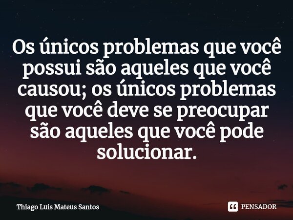 ⁠Os únicos problemas que você possui são aqueles que você causou; os únicos problemas que você deve se preocupar são aqueles que você pode solucionar.... Frase de Thiago Luis Mateus Santos.